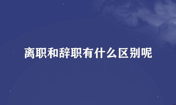 离职和辞职有什么区别呢