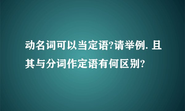 动名词可以当定语?请举例. 且其与分词作定语有何区别?