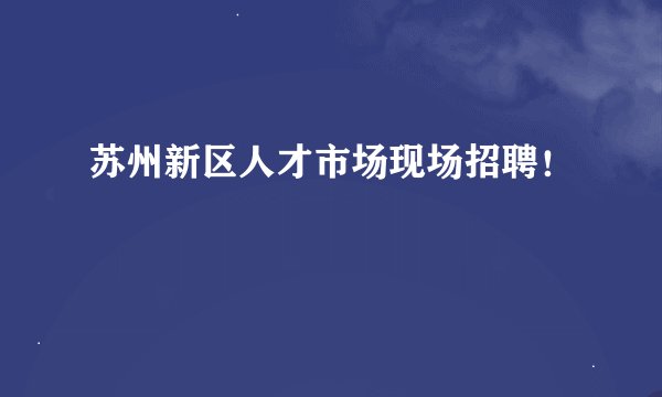 苏州新区人才市场现场招聘！