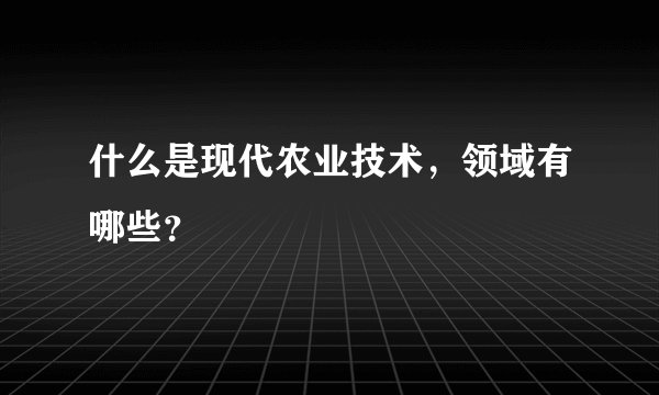 什么是现代农业技术，领域有哪些？