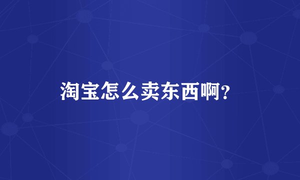 淘宝怎么卖东西啊？