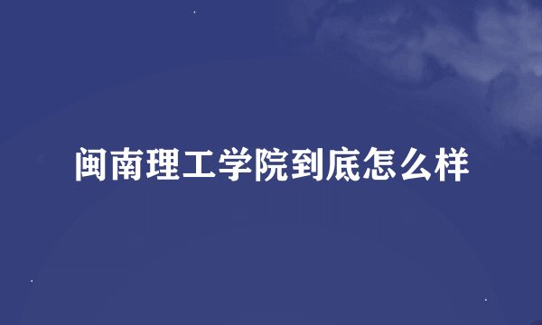 闽南理工学院到底怎么样