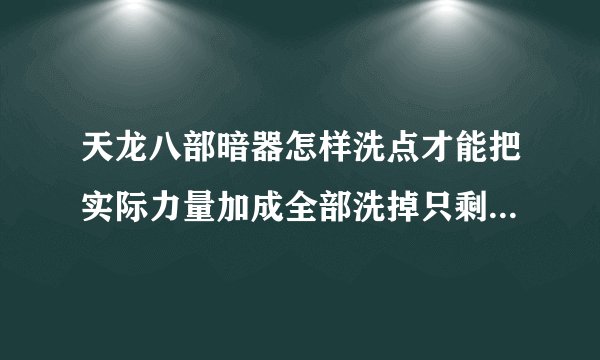 天龙八部暗器怎样洗点才能把实际力量加成全部洗掉只剩几点啊？估计要用多少神亦石？