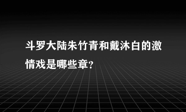 斗罗大陆朱竹青和戴沐白的激情戏是哪些章？