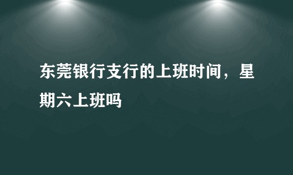 东莞银行支行的上班时间，星期六上班吗