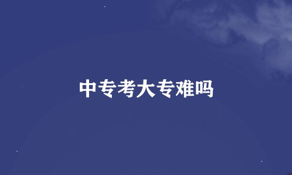中专考大专难吗
