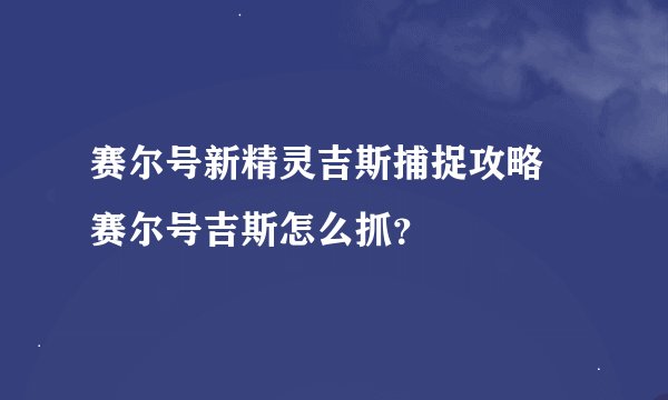 赛尔号新精灵吉斯捕捉攻略 赛尔号吉斯怎么抓？