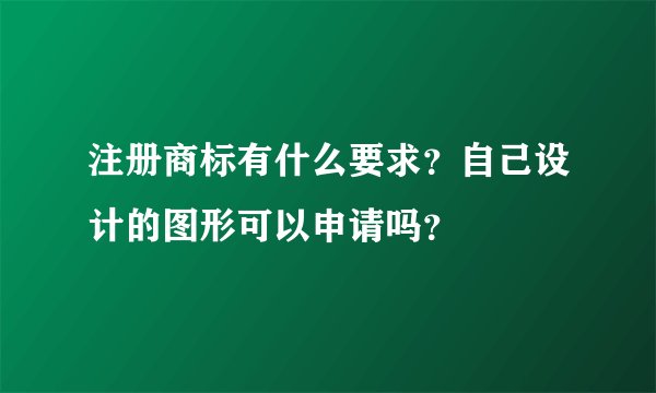 注册商标有什么要求？自己设计的图形可以申请吗？