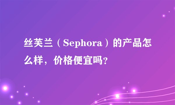丝芙兰（Sephora）的产品怎么样，价格便宜吗？