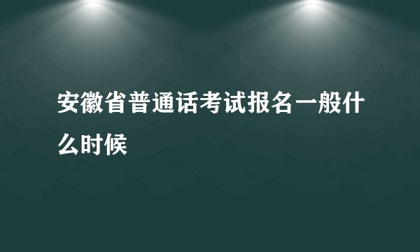 安徽省普通话考试报名一般什么时候