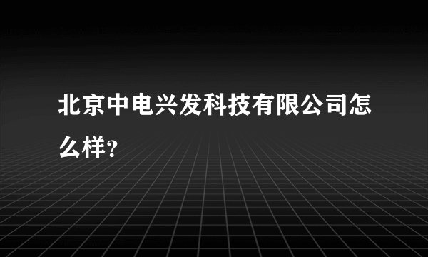 北京中电兴发科技有限公司怎么样？