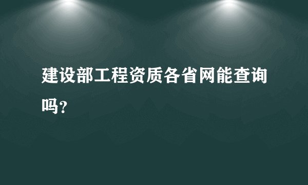建设部工程资质各省网能查询吗？