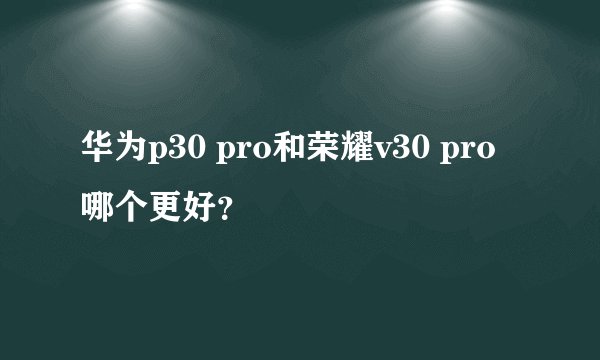 华为p30 pro和荣耀v30 pro哪个更好？