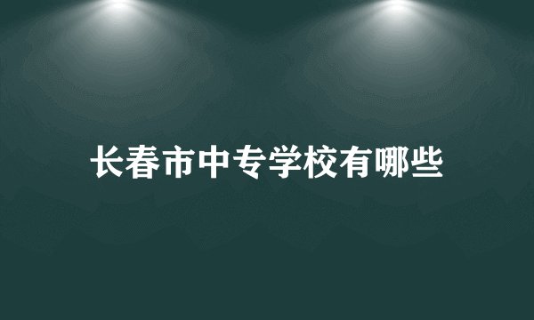 长春市中专学校有哪些