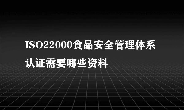 ISO22000食品安全管理体系认证需要哪些资料
