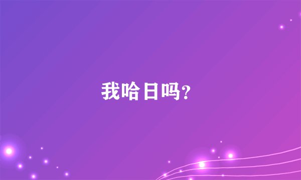 我哈日吗？