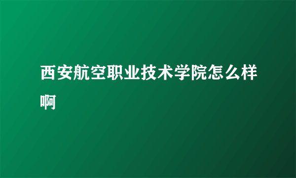 西安航空职业技术学院怎么样啊