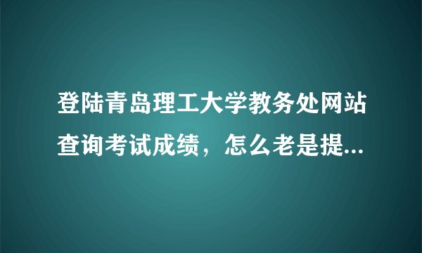 登陆青岛理工大学教务处网站查询考试成绩，怎么老是提醒：您输入的证件号码不存在？以前不是这样啊。