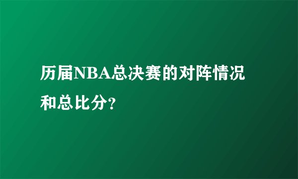 历届NBA总决赛的对阵情况和总比分？