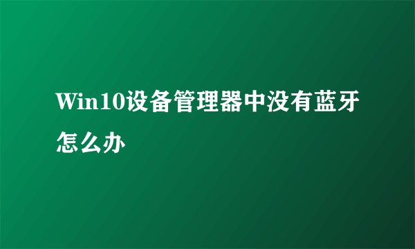 Win10设备管理器中没有蓝牙怎么办