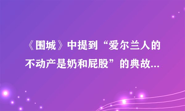 《围城》中提到“爱尔兰人的不动产是奶和屁股”的典故是什么？