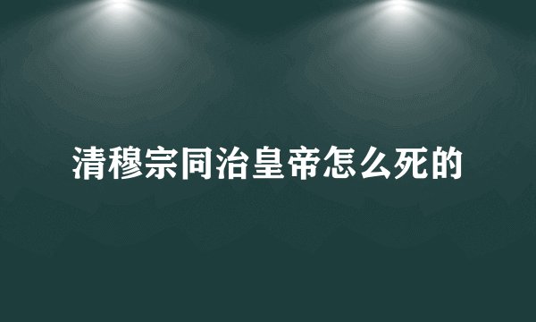 清穆宗同治皇帝怎么死的