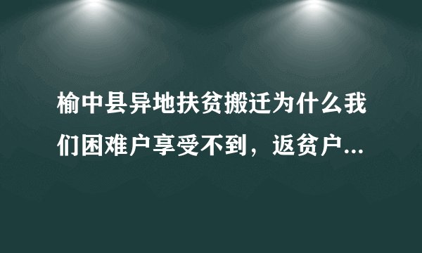 榆中县异地扶贫搬迁为什么我们困难户享受不到，返贫户的条件比我们好，乡长的回答是省上的文件是什么原因