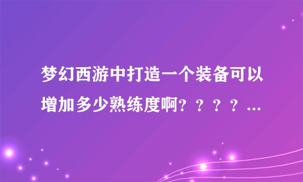 梦幻西游中打造一个装备可以增加多少熟练度啊？？？？？？？？