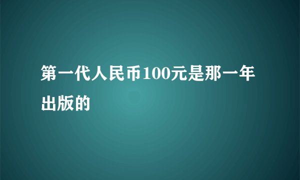 第一代人民币100元是那一年出版的