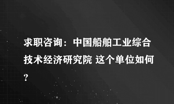 求职咨询：中国船舶工业综合技术经济研究院 这个单位如何？