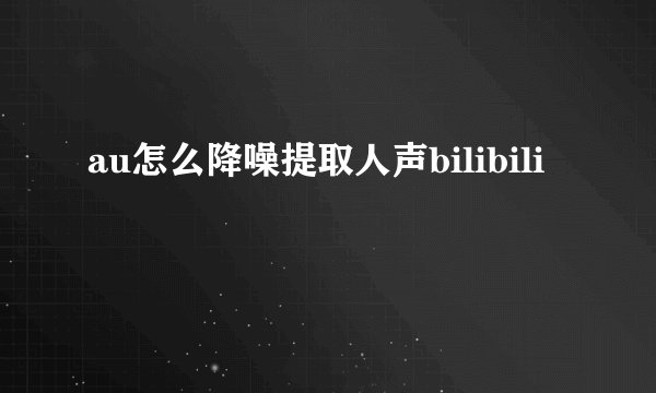 au怎么降噪提取人声bilibili
