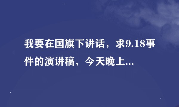 我要在国旗下讲话，求9.18事件的演讲稿，今天晚上老师就要