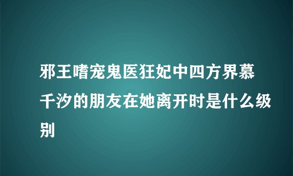 邪王嗜宠鬼医狂妃中四方界慕千汐的朋友在她离开时是什么级别