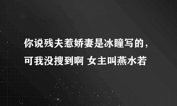 你说残夫惹娇妻是冰瞳写的，可我没搜到啊 女主叫燕水若