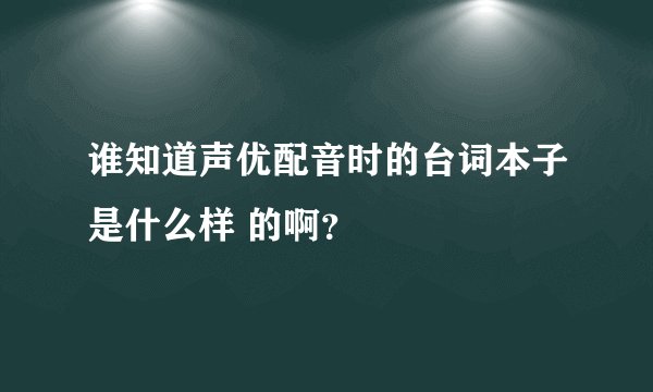 谁知道声优配音时的台词本子是什么样 的啊？