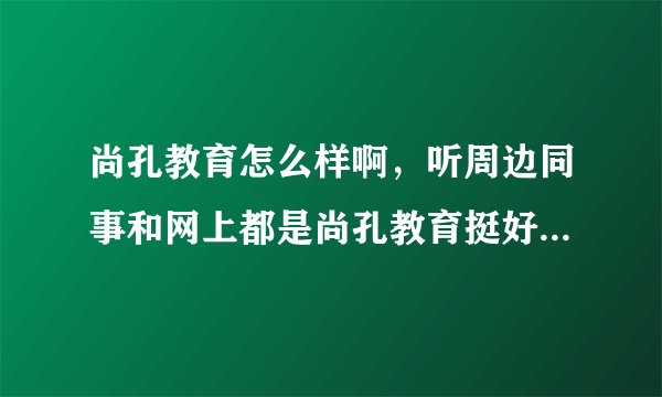 尚孔教育怎么样啊，听周边同事和网上都是尚孔教育挺好的，是真的吗？