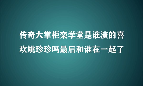 传奇大掌柜栾学堂是谁演的喜欢姚珍珍吗最后和谁在一起了
