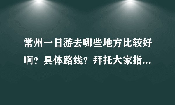 常州一日游去哪些地方比较好啊？具体路线？拜托大家指点一下哈~