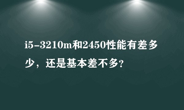 i5-3210m和2450性能有差多少，还是基本差不多？