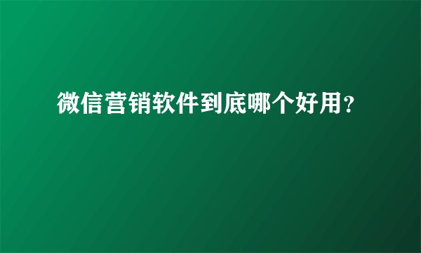微信营销软件到底哪个好用？