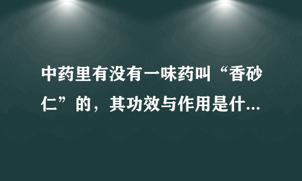中药里有没有一味药叫“香砂仁”的，其功效与作用是什么？？香砂仁跟春砂仁区别在哪？？