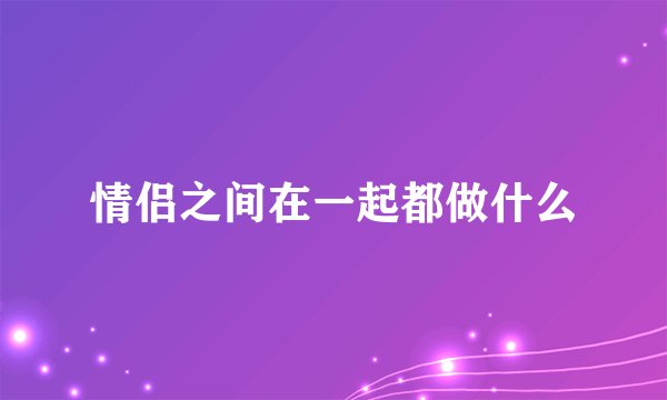 情侣之间在一起都做什么