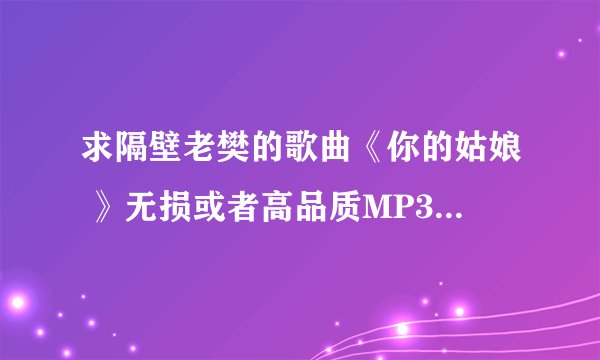 求隔壁老樊的歌曲《你的姑娘 》无损或者高品质MP3下载链接，谢谢！