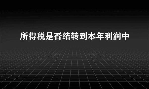 所得税是否结转到本年利润中
