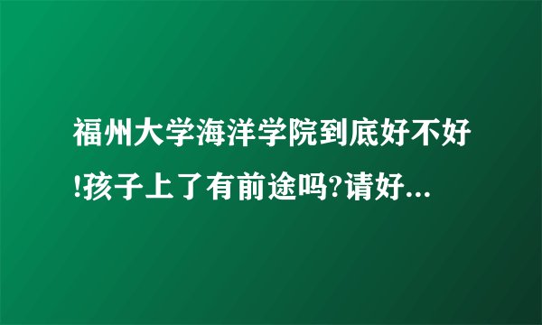 福州大学海洋学院到底好不好!孩子上了有前途吗?请好心人帮忙��