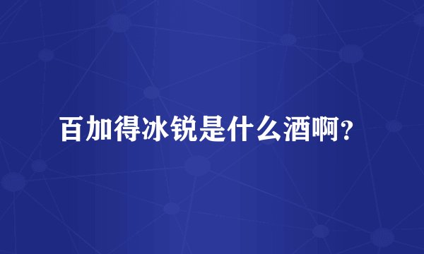 百加得冰锐是什么酒啊？