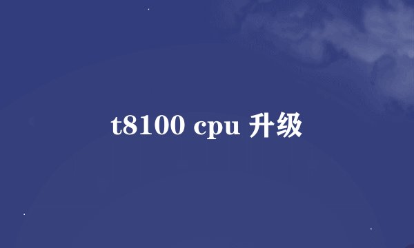 t8100 cpu 升级