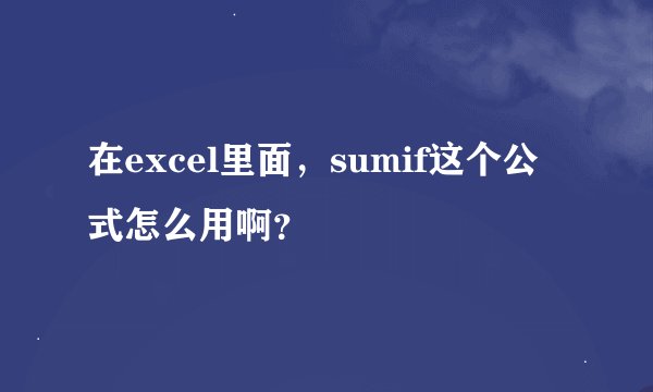在excel里面，sumif这个公式怎么用啊？
