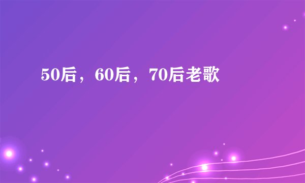 50后，60后，70后老歌