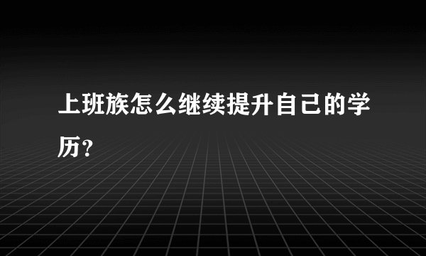 上班族怎么继续提升自己的学历？